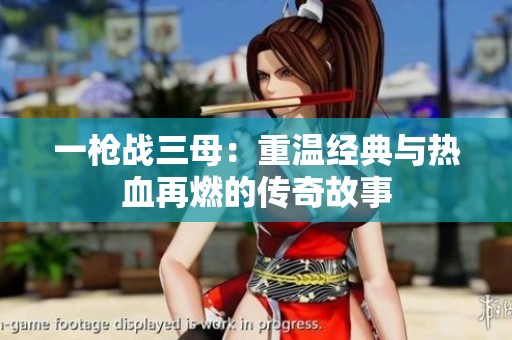 一枪战三母：重温经典与热血再燃的传奇故事