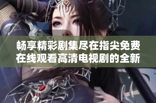 畅享精彩剧集尽在指尖免费在线观看高清电视剧的全新体验
