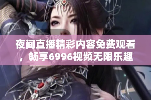 夜间直播精彩内容免费观看，畅享6996视频无限乐趣