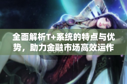 全面解析T+系统的特点与优势，助力金融市场高效运作