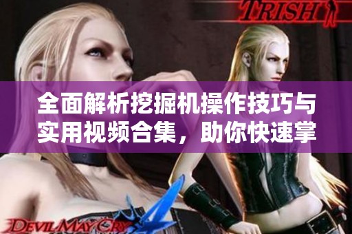 全面解析挖掘机操作技巧与实用视频合集，助你快速掌握技能