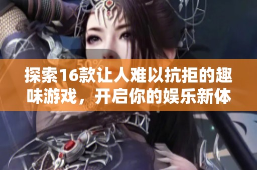 探索16款让人难以抗拒的趣味游戏，开启你的娱乐新体验