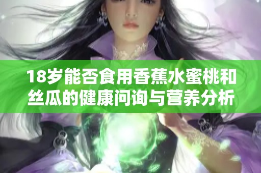 18岁能否食用香蕉水蜜桃和丝瓜的健康问询与营养分析