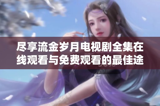 尽享流金岁月电视剧全集在线观看与免费观看的最佳途径分享