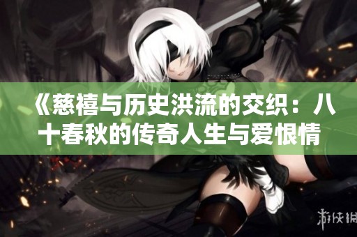 《慈禧与历史洪流的交织：八十春秋的传奇人生与爱恨情仇》