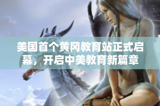 美国首个黄冈教育站正式启幕，开启中美教育新篇章