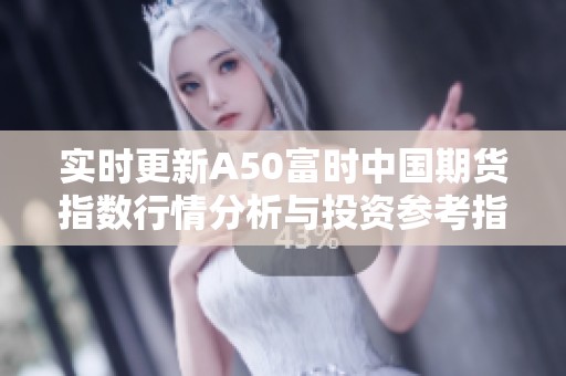 实时更新A50富时中国期货指数行情分析与投资参考指南