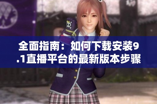 全面指南：如何下载安装9.1直播平台的最新版本步骤与技巧