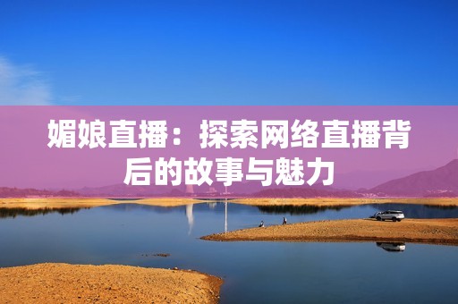 媚娘直播：探索网络直播背后的故事与魅力