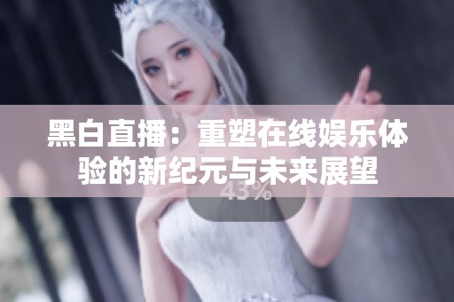 黑白直播：重塑在线娱乐体验的新纪元与未来展望