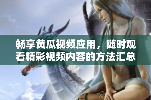 畅享黄瓜视频应用，随时观看精彩视频内容的方法汇总