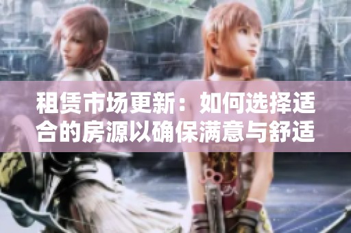 租赁市场更新：如何选择适合的房源以确保满意与舒适