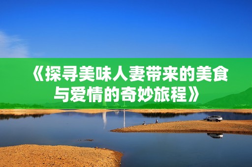 《探寻美味人妻带来的美食与爱情的奇妙旅程》