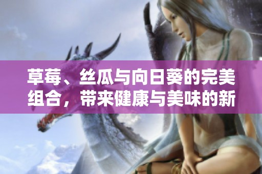 草莓、丝瓜与向日葵的完美组合，带来健康与美味的新体验
