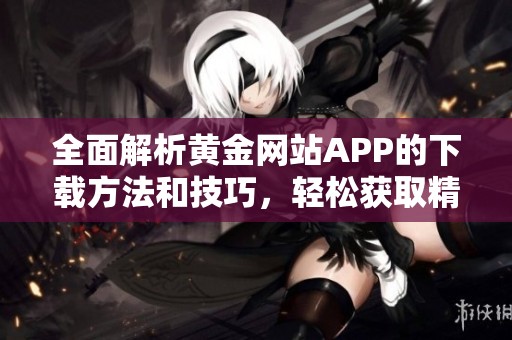 全面解析黄金网站APP的下载方法和技巧，轻松获取精彩视频资源