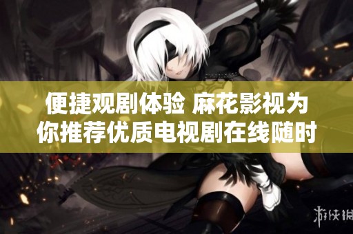 便捷观剧体验 麻花影视为你推荐优质电视剧在线随时观看
