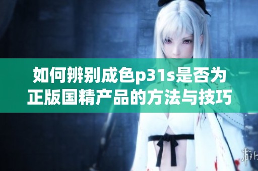 如何辨别成色p31s是否为正版国精产品的方法与技巧