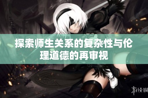 探索师生关系的复杂性与伦理道德的再审视