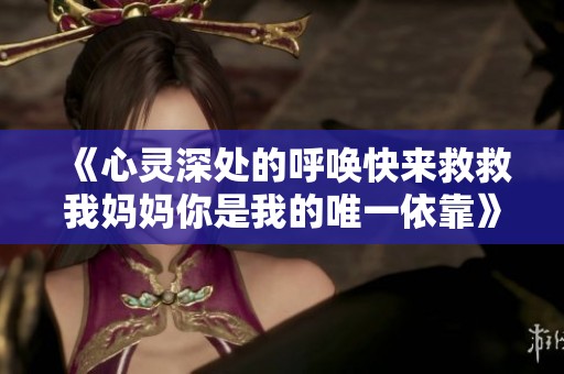 《心灵深处的呼唤快来救救我妈妈你是我的唯一依靠》