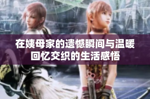 在姨母家的遗憾瞬间与温暖回忆交织的生活感悟