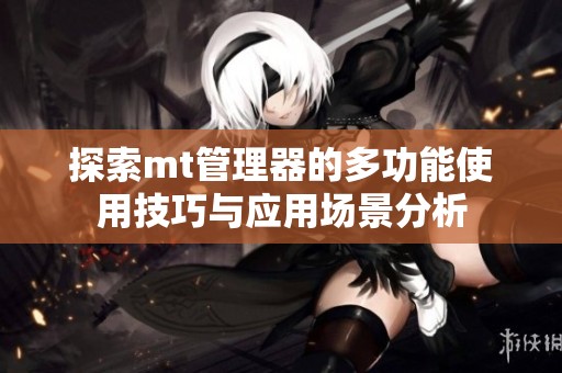 探索mt管理器的多功能使用技巧与应用场景分析