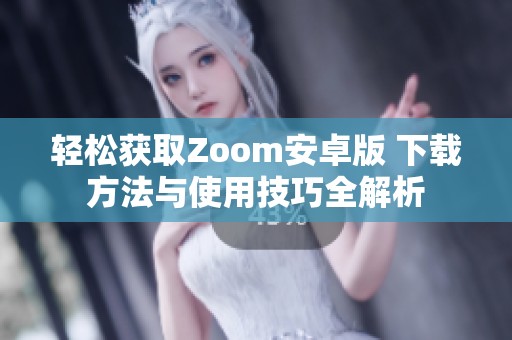 轻松获取Zoom安卓版 下载方法与使用技巧全解析