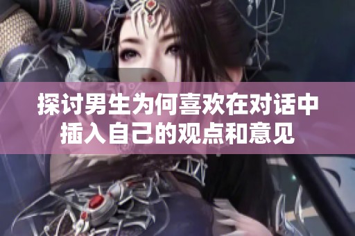 探讨男生为何喜欢在对话中插入自己的观点和意见