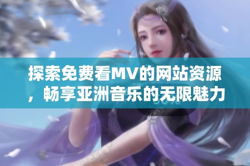 探索免费看MV的网站资源，畅享亚洲音乐的无限魅力与乐趣