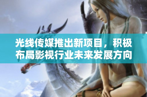 光线传媒推出新项目，积极布局影视行业未来发展方向