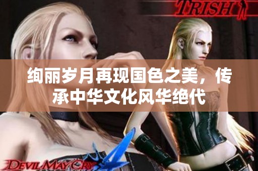 绚丽岁月再现国色之美，传承中华文化风华绝代