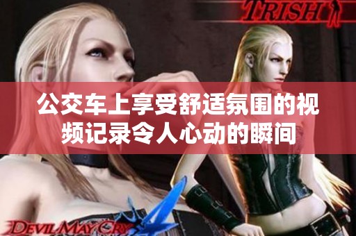 公交车上享受舒适氛围的视频记录令人心动的瞬间