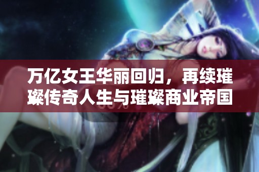 万亿女王华丽回归，再续璀璨传奇人生与璀璨商业帝国