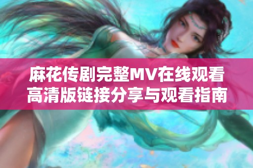 麻花传剧完整MV在线观看高清版链接分享与观看指南