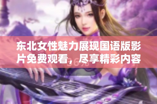 东北女性魅力展现国语版影片免费观看，尽享精彩内容