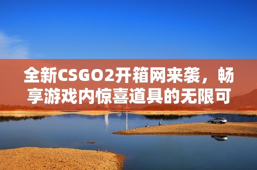 全新CSGO2开箱网来袭，畅享游戏内惊喜道具的无限可能