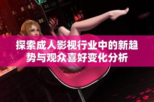 探索成人影视行业中的新趋势与观众喜好变化分析