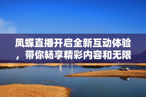 凤蝶直播开启全新互动体验，带你畅享精彩内容和无限乐趣