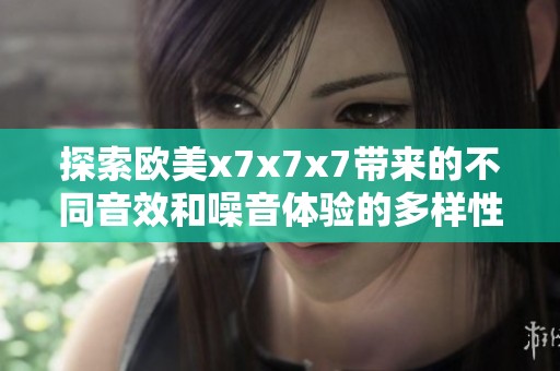 探索欧美x7x7x7带来的不同音效和噪音体验的多样性