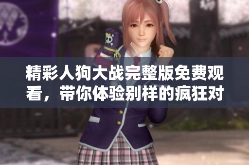精彩人狗大战完整版免费观看，带你体验别样的疯狂对抗乐趣！