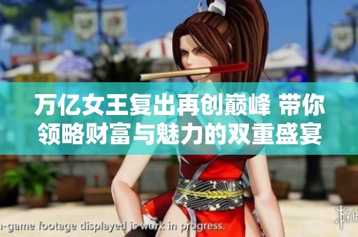 万亿女王复出再创巅峰 带你领略财富与魅力的双重盛宴