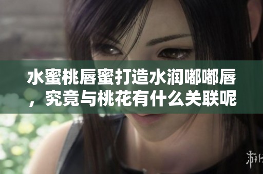 水蜜桃唇蜜打造水润嘟嘟唇，究竟与桃花有什么关联呢