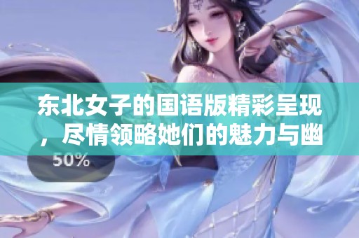 东北女子的国语版精彩呈现，尽情领略她们的魅力与幽默