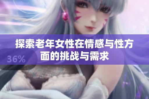 探索老年女性在情感与性方面的挑战与需求