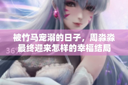被竹马宠溺的日子，周淼淼最终迎来怎样的幸福结局