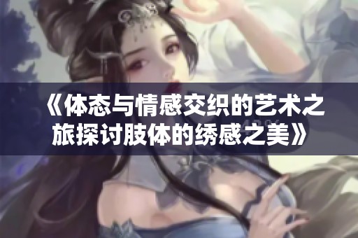 《体态与情感交织的艺术之旅探讨肢体的绣感之美》