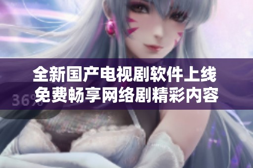 全新国产电视剧软件上线 免费畅享网络剧精彩内容