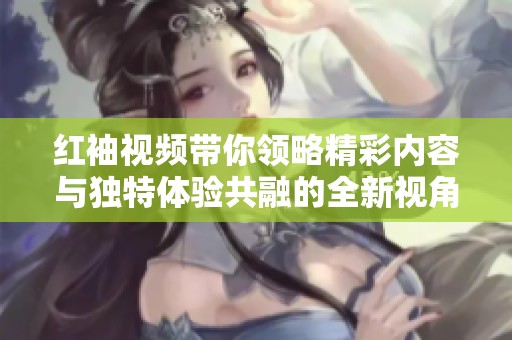 红袖视频带你领略精彩内容与独特体验共融的全新视角