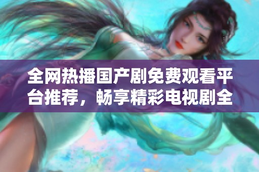 全网热播国产剧免费观看平台推荐，畅享精彩电视剧全集体验