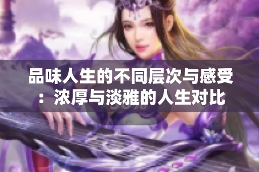 品味人生的不同层次与感受：浓厚与淡雅的人生对比