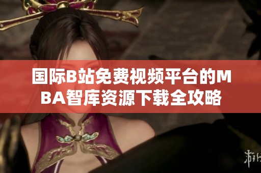 国际B站免费视频平台的MBA智库资源下载全攻略